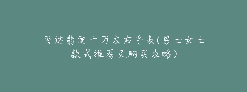 百达翡丽十万左右手表(男士女士款式推荐及购买攻略)-名表号 百达翡丽十万左右手表(男士女士款式推荐及购买攻略)