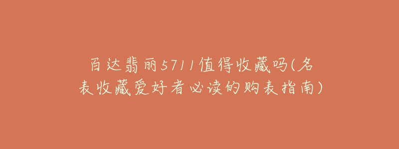 百达翡丽5711值得收藏吗(名表收藏爱好者必读的购表指南)