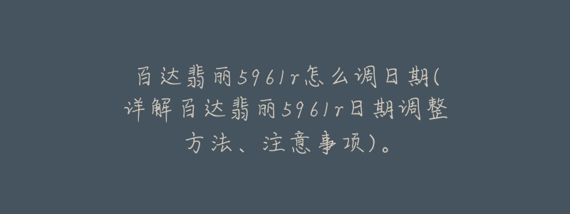 百达翡丽5961r怎么调日期(详解百达翡丽5961r日期调整方法、注意事项)。-名表号 百达翡丽5961r怎么调日期(详解百达翡丽5961r日期调整方法、注意事项)。