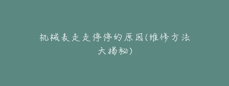 机械表走走停停的原因(维修方法大揭秘)-名表号 机械表走走停停的原因(维修方法大揭秘)