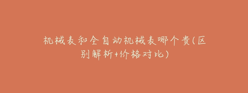 机械表和全自动机械表哪个贵(区别解析+价格对比)-名表号 机械表和全自动机械表哪个贵(区别解析+价格对比)