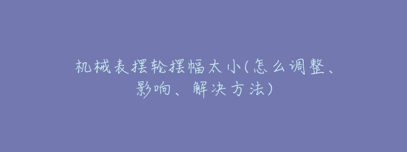 机械表摆轮摆幅太小(怎么调整、影响、解决方法)-名表号 机械表摆轮摆幅太小(怎么调整、影响、解决方法)