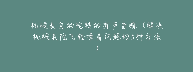 机械表自动陀转动有声音嘛(解决机械表陀飞轮噪音问题的5种方法)-名表号 机械表自动陀转动有声音嘛(解决机械表陀飞轮噪音问题的5种方法)