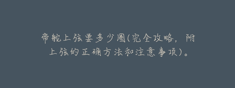 帝舵上弦要多少圈(完全攻略,附上弦的正确方法和注意事项)。-名表号 帝舵上弦要多少圈(完全攻略,附上弦的正确方法和注意事项)。