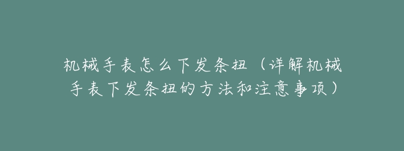 机械手表怎么下发条扭(详解机械手表下发条扭的方法和注意事项)-名表号 机械手表怎么下发条扭(详解机械手表下发条扭的方法和注意事项)