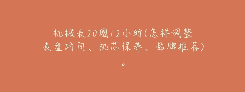机械表20圈12小时(怎样调整表盘时间、机芯保养、品牌推荐)。-名表号 机械表20圈12小时(怎样调整表盘时间、机芯保养、品牌推荐)。