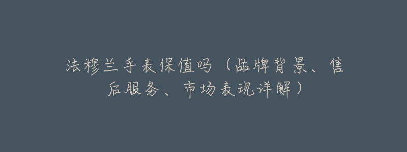 法穆兰手表保值吗(品牌背景、售后服务、市场表现详解)-名表号 法穆兰手表保值吗(品牌背景、售后服务、市场表现详解)
