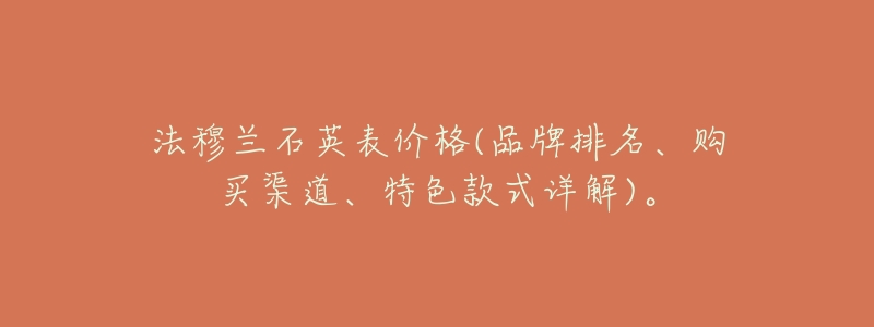 法穆兰石英表价格(品牌排名、购买渠道、特色款式详解)。-名表号 法穆兰石英表价格(品牌排名、购买渠道、特色款式详解)。