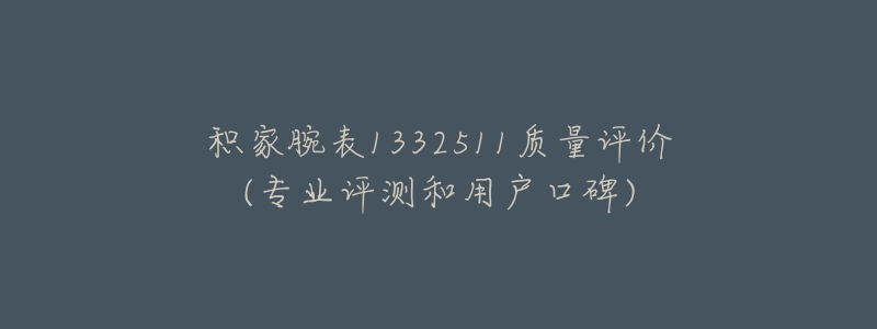 积家腕表1332511质量评价(专业评测和用户口碑)-名表号 积家腕表1332511质量评价(专业评测和用户口碑)