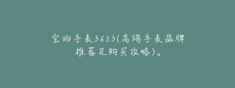 宝珀手表3653(高端手表品牌推荐及购买攻略)。-名表号 宝珀手表3653(高端手表品牌推荐及购买攻略)。