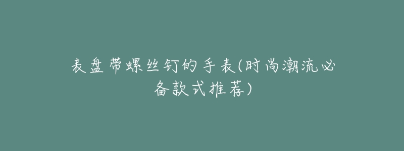 表盘带螺丝钉的手表(时尚潮流必备款式推荐)-名表号 表盘带螺丝钉的手表(时尚潮流必备款式推荐)