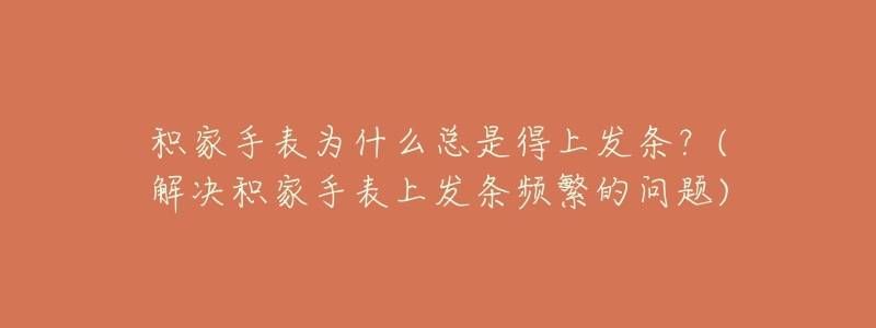 积家手表为什么总是得上发条?(解决积家手表上发条频繁的问题)-名表号 积家手表为什么总是得上发条?(解决积家手表上发条频繁的问题)
