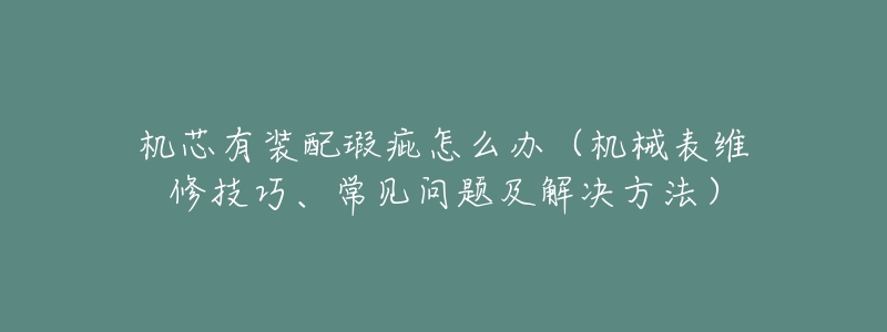 机芯有装配瑕疵怎么办(机械表维修技巧、常见问题及解决方法)-名表号 机芯有装配瑕疵怎么办(机械表维修技巧、常见问题及解决方法)