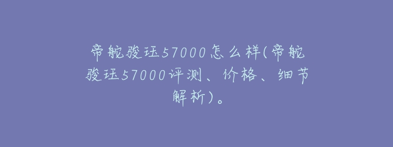 帝舵骏珏57000怎么样(帝舵骏珏57000评测、价格、细节解析)。-名表号 帝舵骏珏57000怎么样(帝舵骏珏57000评测、价格、细节解析)。