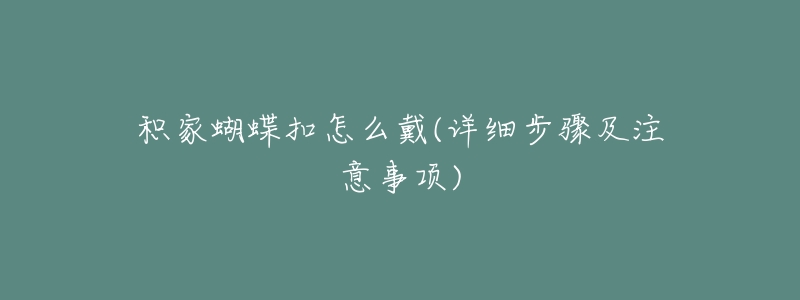 积家蝴蝶扣怎么戴(详细步骤及注意事项)-名表号 积家蝴蝶扣怎么戴(详细步骤及注意事项)