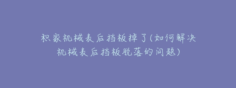 积家机械表后挡板掉了(如何解决机械表后挡板脱落的问题)