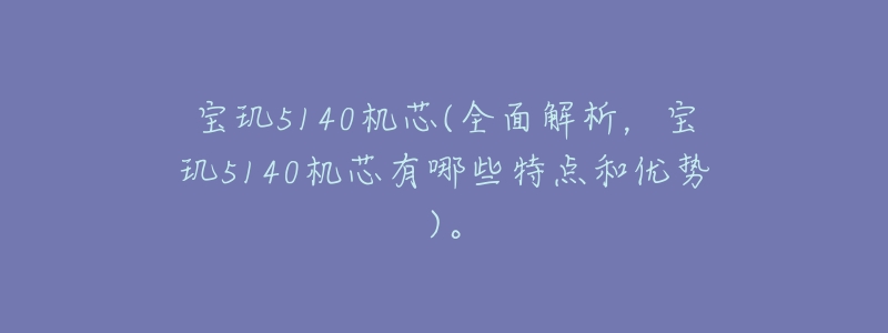 宝玑5140机芯(全面解析,宝玑5140机芯有哪些特点和优势)。-名表号 宝玑5140机芯(全面解析,宝玑5140机芯有哪些特点和优势)。