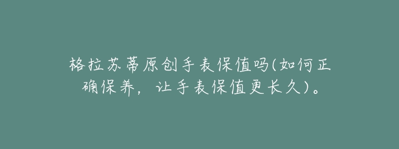 格拉苏蒂原创手表保值吗(如何正确保养,让手表保值更长久)。-名表号 格拉苏蒂原创手表保值吗(如何正确保养,让手表保值更长久)。