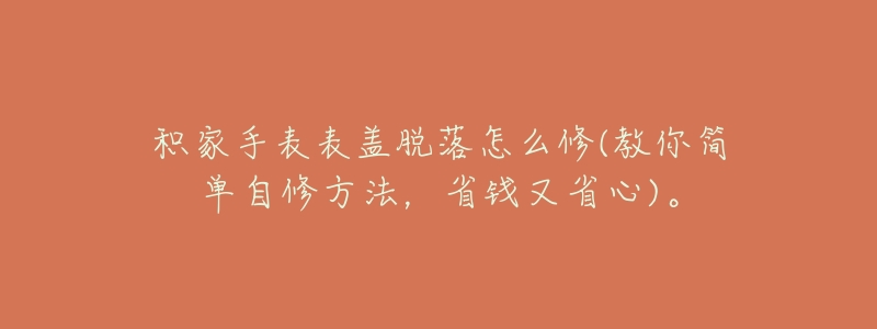 积家手表表盖脱落怎么修(教你简单自修方法,省钱又省心)。-名表号 积家手表表盖脱落怎么修(教你简单自修方法,省钱又省心)。