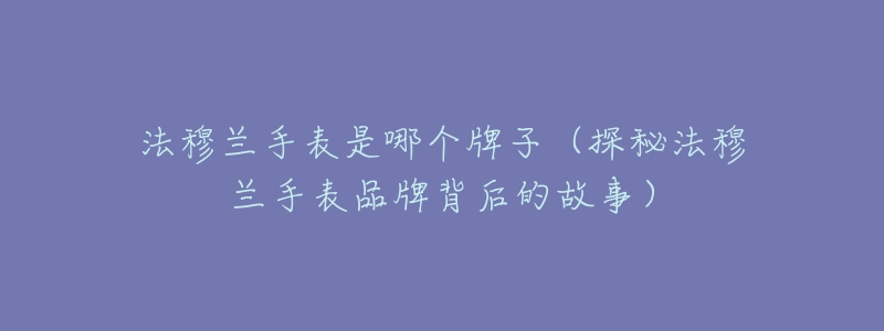 法穆兰手表是哪个牌子(探秘法穆兰手表品牌背后的故事)-名表号 法穆兰手表是哪个牌子(探秘法穆兰手表品牌背后的故事)