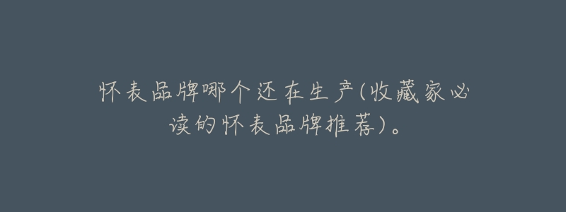 怀表品牌哪个还在生产(收藏家必读的怀表品牌推荐)。-名表号 怀表品牌哪个还在生产(收藏家必读的怀表品牌推荐)。