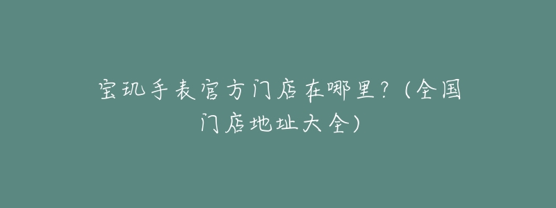 宝玑手表官方门店在哪里?(全国门店地址大全)-名表号 宝玑手表官方门店在哪里?(全国门店地址大全)