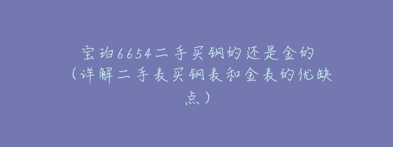 宝珀6654二手买钢的还是金的(详解二手表买钢表和金表的优缺点)-名表号 宝珀6654二手买钢的还是金的(详解二手表买钢表和金表的优缺点)