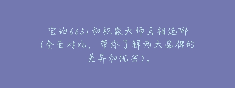 宝珀6651和积家大师月相选哪(全面对比,带你了解两大品牌的差异和优劣)。-名表号 宝珀6651和积家大师月相选哪(全面对比,带你了解两大品牌的差异和优劣)。