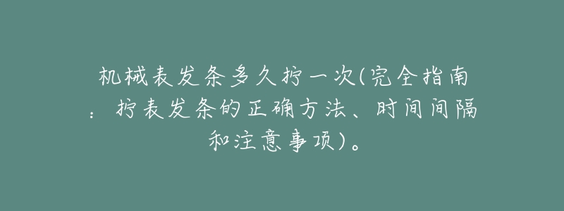 机械表发条多久拧一次(完全指南:拧表发条的正确方法、时间间隔和注意事项)。-名表号 机械表发条多久拧一次(完全指南:拧表发条的正确方法、时间间隔和注意事项)。