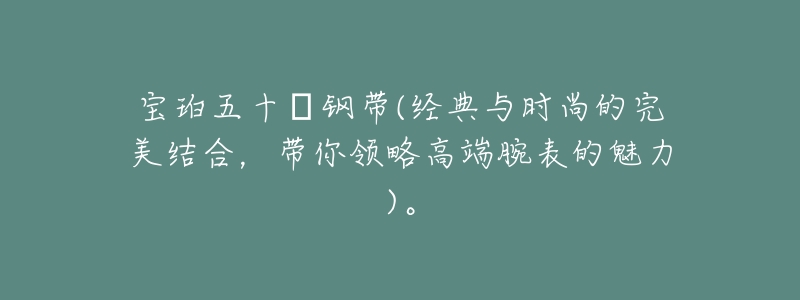 宝珀五十㖊钢带(经典与时尚的完美结合,带你领略高端腕表的魅力)。-名表号 宝珀五十㖊钢带(经典与时尚的完美结合,带你领略高端腕表的魅力)。