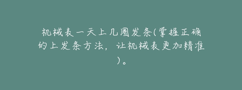 机械表一天上几圈发条(掌握正确的上发条方法,让机械表更加精准)。-名表号 机械表一天上几圈发条(掌握正确的上发条方法,让机械表更加精准)。