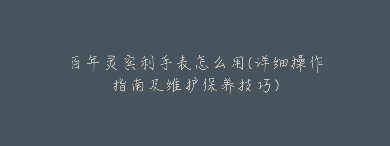 百年灵宾利手表怎么用(详细操作指南及维护保养技巧)-名表号 百年灵宾利手表怎么用(详细操作指南及维护保养技巧)