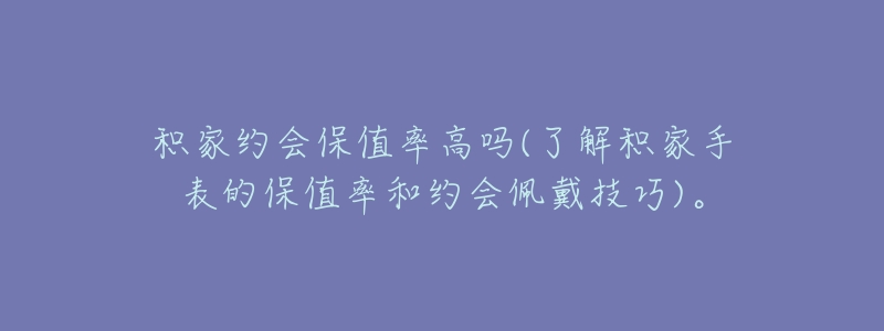 积家约会保值率高吗(了解积家手表的保值率和约会佩戴技巧)。-名表号 积家约会保值率高吗(了解积家手表的保值率和约会佩戴技巧)。