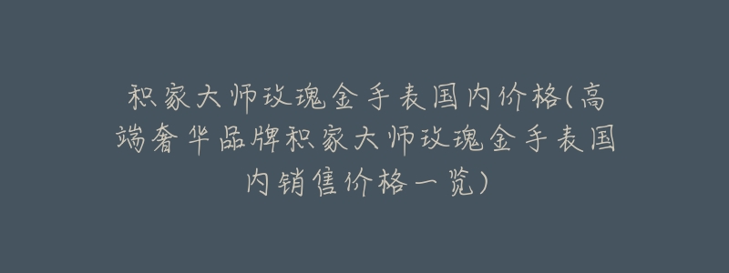 积家大师玫瑰金手表国内价格(高端奢华品牌积家大师玫瑰金手表国内销售价格一览)-名表号 积家大师玫瑰金手表国内价格(高端奢华品牌积家大师玫瑰金手表国内销售价格一览)