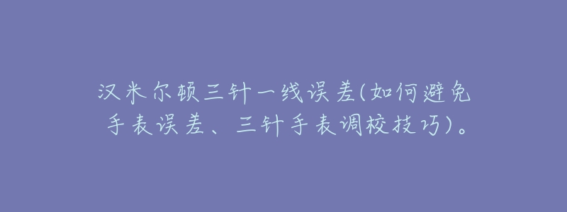 汉米尔顿三针一线误差(如何避免手表误差、三针手表调校技巧)。-名表号 汉米尔顿三针一线误差(如何避免手表误差、三针手表调校技巧)。