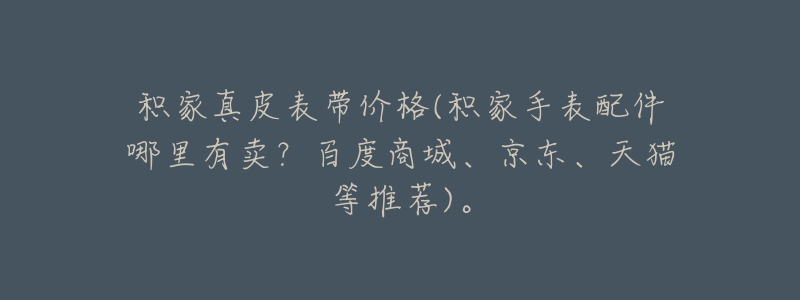 积家真皮表带价格(积家手表配件哪里有卖?百度商城、京东、天猫等推荐)。-名表号 积家真皮表带价格(积家手表配件哪里有卖?百度商城、京东、天猫等推荐)。