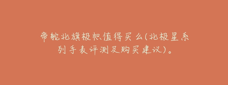 帝舵北旗极帜值得买么(北极星系列手表评测及购买建议)。-名表号 帝舵北旗极帜值得买么(北极星系列手表评测及购买建议)。
