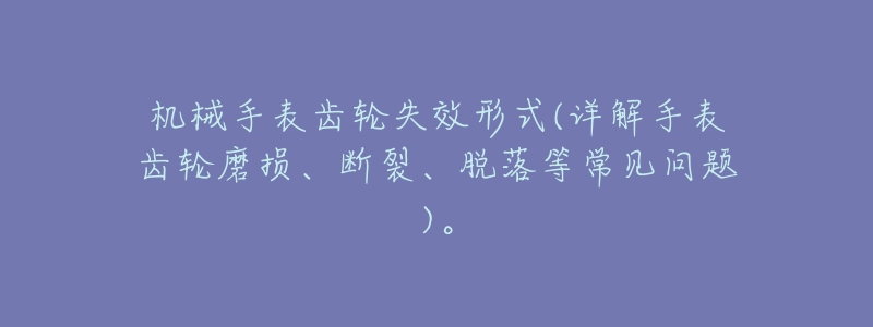 机械手表齿轮失效形式(详解手表齿轮磨损、断裂、脱落等常见问题)。-名表号 机械手表齿轮失效形式(详解手表齿轮磨损、断裂、脱落等常见问题)。