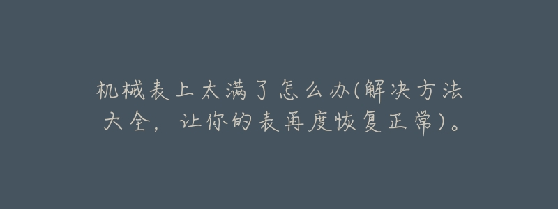 机械表上太满了怎么办(解决方法大全，让你的表再度恢复正常)。