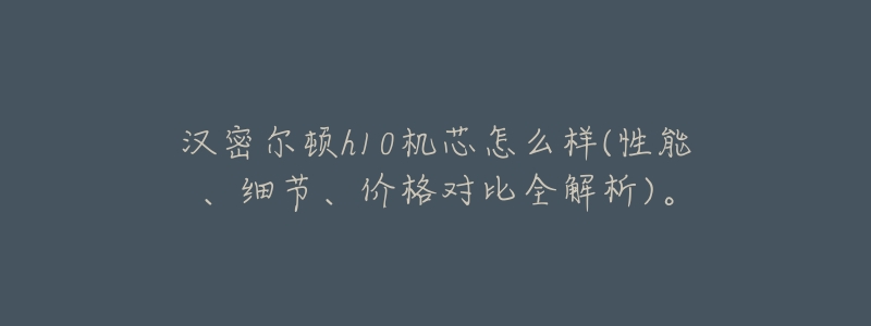 汉密尔顿h10机芯怎么样(性能、细节、价格对比全解析)。-名表号 汉密尔顿h10机芯怎么样(性能、细节、价格对比全解析)。
