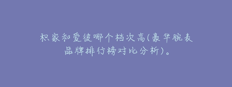 积家和爱彼哪个档次高(豪华腕表品牌排行榜对比分析)。-名表号 积家和爱彼哪个档次高(豪华腕表品牌排行榜对比分析)。