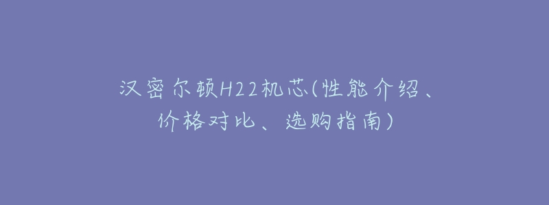 汉密尔顿H22机芯(性能介绍、价格对比、选购指南)-名表号 汉密尔顿H22机芯(性能介绍、价格对比、选购指南)