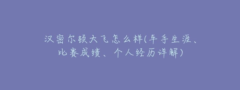 汉密尔顿大飞怎么样(车手生涯、比赛成绩、个人经历详解)-名表号 汉密尔顿大飞怎么样(车手生涯、比赛成绩、个人经历详解)