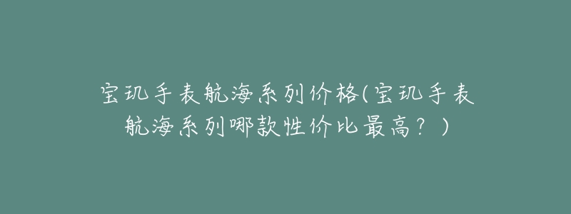 宝玑手表航海系列价格(宝玑手表航海系列哪款性价比最高?)-名表号 宝玑手表航海系列价格(宝玑手表航海系列哪款性价比最高?)