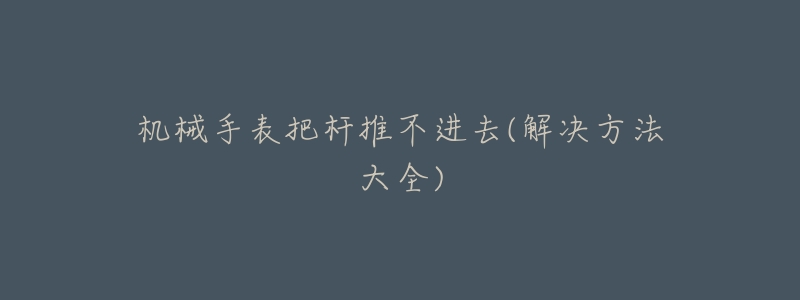 机械手表把杆推不进去(解决方法大全)-名表号 机械手表把杆推不进去(解决方法大全)
