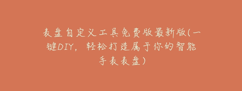 表盘自定义工具免费版最新版(一键DIY,轻松打造属于你的智能手表表盘)-名表号 表盘自定义工具免费版最新版(一键DIY,轻松打造属于你的智能手表表盘)