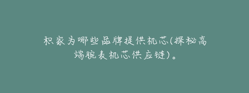 积家为哪些品牌提供机芯(探秘高端腕表机芯供应链)。-名表号 积家为哪些品牌提供机芯(探秘高端腕表机芯供应链)。