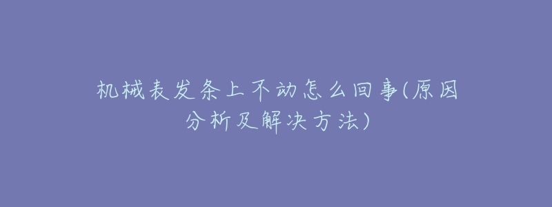 机械表发条上不动怎么回事(原因分析及解决方法)-名表号 机械表发条上不动怎么回事(原因分析及解决方法)