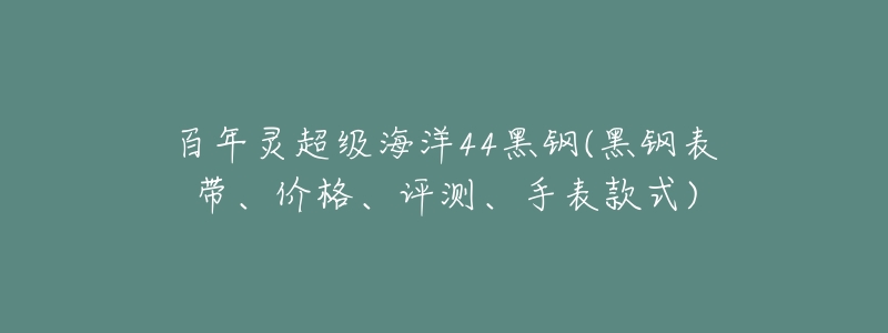 百年灵超级海洋44黑钢(黑钢表带、价格、评测、手表款式)-名表号 百年灵超级海洋44黑钢(黑钢表带、价格、评测、手表款式)