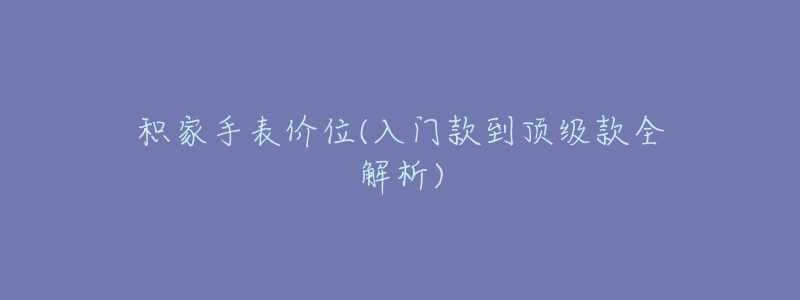 积家手表价位(入门款到顶级款全解析)-名表号 积家手表价位(入门款到顶级款全解析)